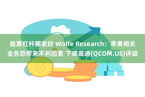 股票杠杆哪家好 Wolfe Research：苹果相关业务恐带来不利因素 下调高通(QCOM.US)评级