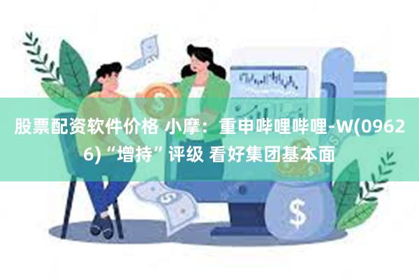 股票配资软件价格 小摩：重申哔哩哔哩-W(09626)“增持”评级 看好集团基本面