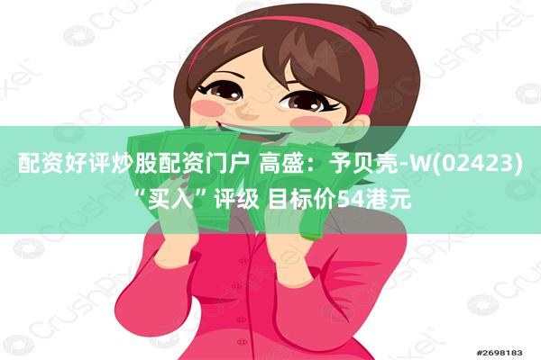 配资好评炒股配资门户 高盛：予贝壳-W(02423)“买入”评级 目标价54港元