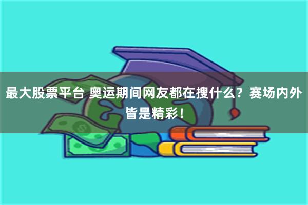 最大股票平台 奥运期间网友都在搜什么？赛场内外皆是精彩！