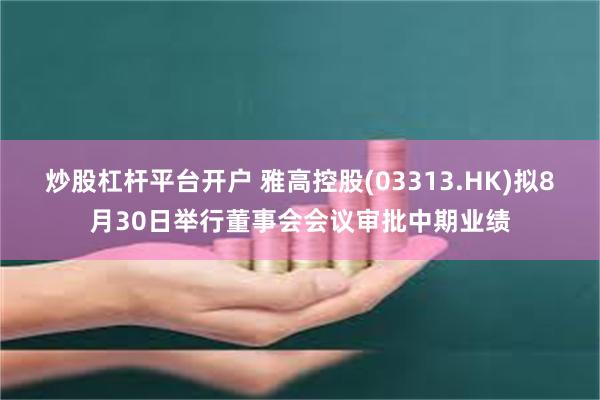 炒股杠杆平台开户 雅高控股(03313.HK)拟8月30日举行董事会会议审批中期业绩