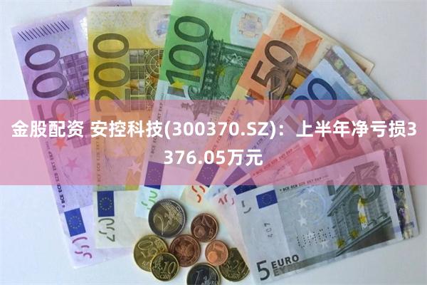 金股配资 安控科技(300370.SZ)：上半年净亏损3376.05万元