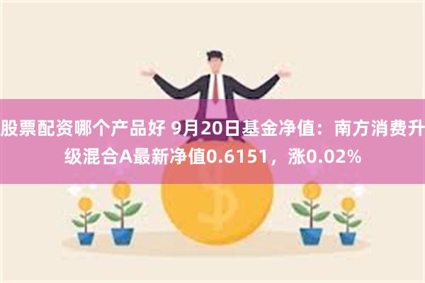 股票配资哪个产品好 9月20日基金净值：南方消费升级混合A最新净值0.6151，涨0.02%