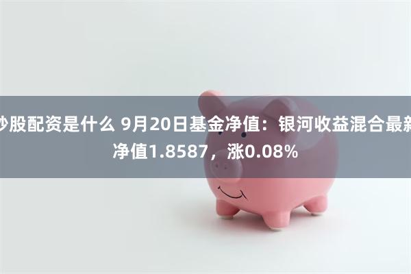 炒股配资是什么 9月20日基金净值：银河收益混合最新净值1.8587，涨0.08%