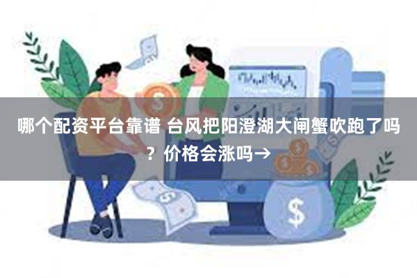 哪个配资平台靠谱 台风把阳澄湖大闸蟹吹跑了吗？价格会涨吗→