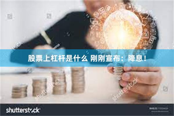 股票上杠杆是什么 刚刚宣布：降息！