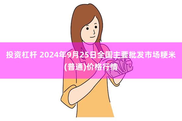 投资杠杆 2024年9月25日全国主要批发市场粳米(普通)价格行情