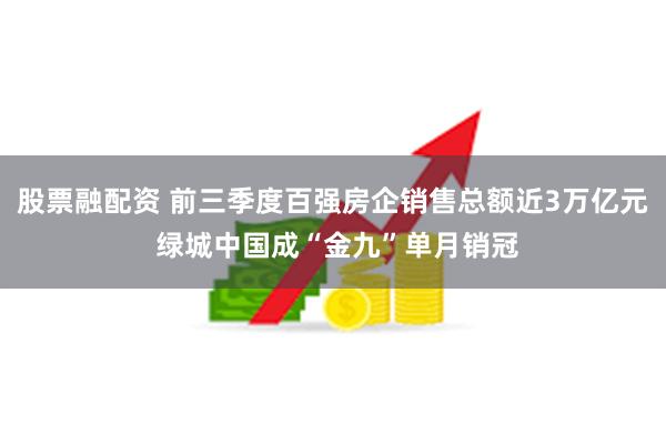 股票融配资 前三季度百强房企销售总额近3万亿元 绿城中国成“金九”单月销冠