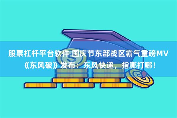 股票杠杆平台软件 国庆节东部战区霸气重磅MV《东风破》发布：东风快递，指哪打哪！