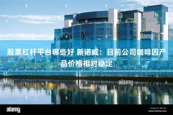 股票杠杆平台哪些好 新诺威：目前公司咖啡因产品价格相对稳定