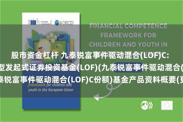 股市资金杠杆 九泰锐富事件驱动混合(LOF)C: 九泰锐富事件驱动混合型发起式证券投资基金(LOF)(九泰锐富事件驱动混合(LOF)C份额)基金产品资料概要(更新)