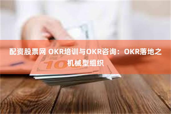 配资股票网 OKR培训与OKR咨询：OKR落地之机械型组织