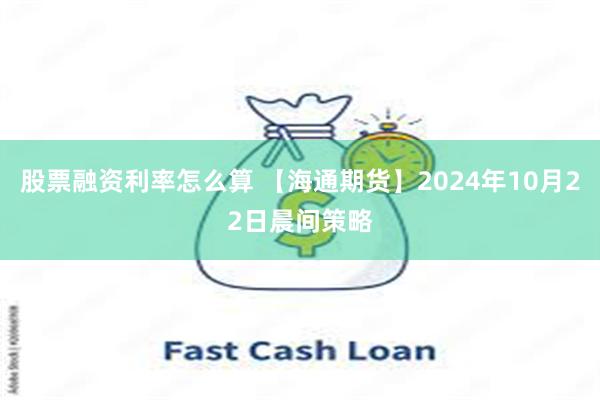 股票融资利率怎么算 【海通期货】2024年10月22日晨间策略