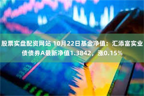 股票实盘配资网站 10月22日基金净值：汇添富实业债债券A最新净值1.3842，涨0.15%