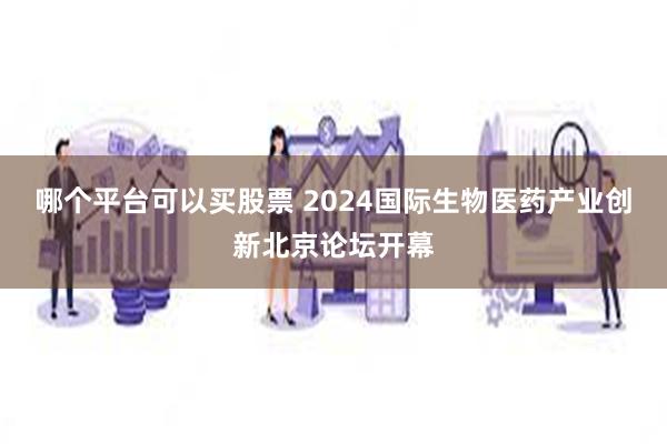 哪个平台可以买股票 2024国际生物医药产业创新北京论坛开幕