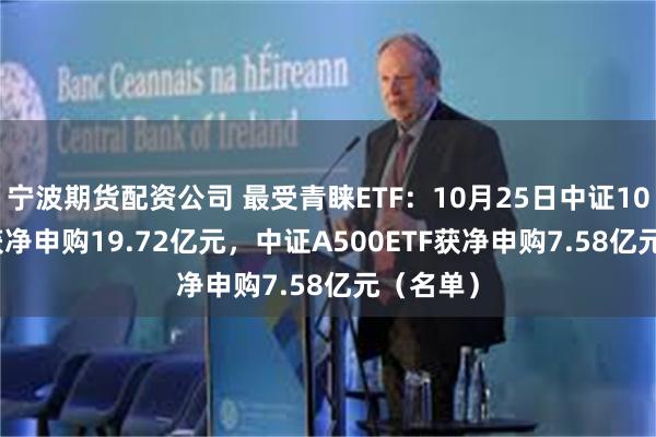 宁波期货配资公司 最受青睐ETF：10月25日中证1000ETF获净申购19.72亿元，中证A500ETF获净申购7.58亿元（名单）