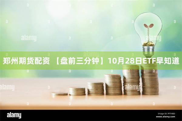 郑州期货配资 【盘前三分钟】10月28日ETF早知道