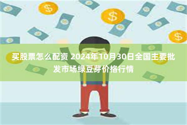 买股票怎么配资 2024年10月30日全国主要批发市场绿豆芽价格行情