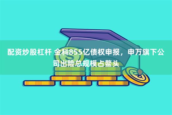 配资炒股杠杆 金科855亿债权申报，申万旗下公司出险总规模占鳌头