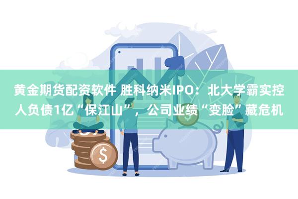 黄金期货配资软件 胜科纳米IPO：北大学霸实控人负债1亿“保江山”，公司业绩“变脸”藏危机