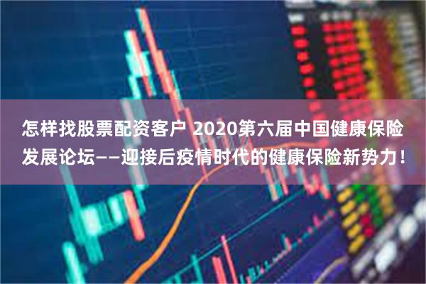 怎样找股票配资客户 2020第六届中国健康保险发展论坛——迎接后疫情时代的健康保险新势力！