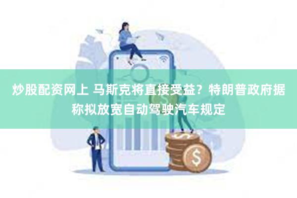 炒股配资网上 马斯克将直接受益？特朗普政府据称拟放宽自动驾驶汽车规定