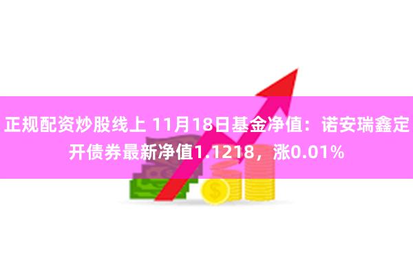 正规配资炒股线上 11月18日基金净值：诺安瑞鑫定开债券最新净值1.1218，涨0.01%