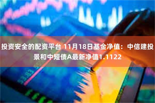 投资安全的配资平台 11月18日基金净值：中信建投景和中短债A最新净值1.1122