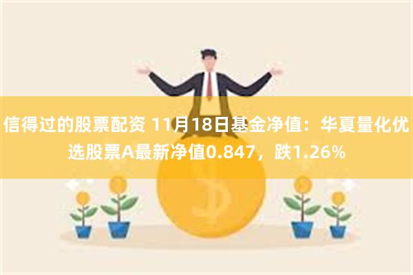 信得过的股票配资 11月18日基金净值：华夏量化优选股票A最新净值0.847，跌1.26%