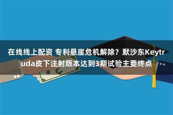 在线线上配资 专利悬崖危机解除？默沙东Keytruda皮下注射版本达到3期试验主要终点