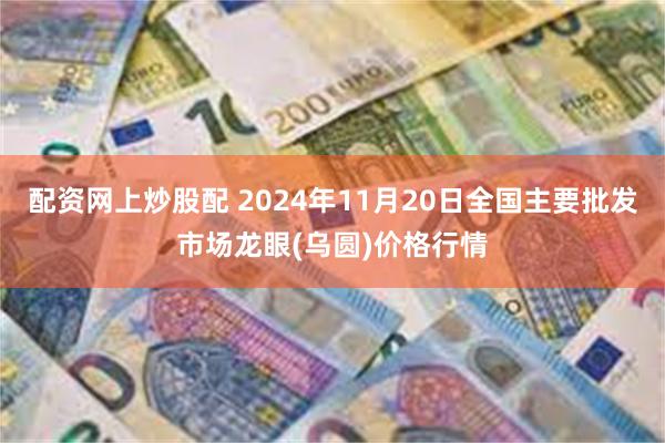 配资网上炒股配 2024年11月20日全国主要批发市场龙眼(乌圆)价格行情