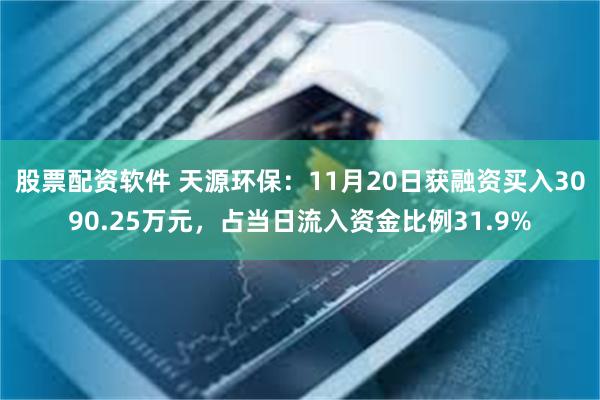 股票配资软件 天源环保：11月20日获融资买入3090.25万元，占当日流入资金比例31.9%