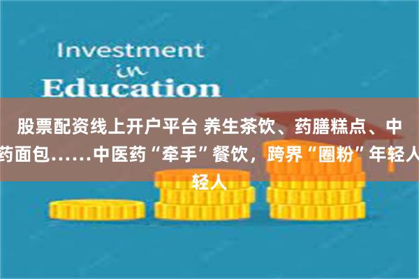 股票配资线上开户平台 养生茶饮、药膳糕点、中药面包……中医药“牵手”餐饮，跨界“圈粉”年轻人