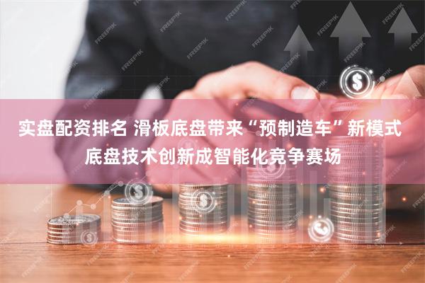 实盘配资排名 滑板底盘带来“预制造车”新模式 底盘技术创新成智能化竞争赛场