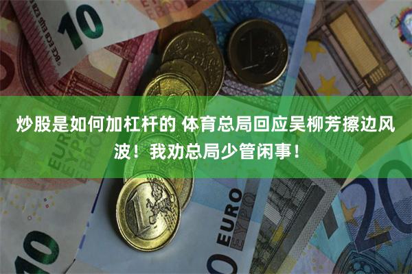 炒股是如何加杠杆的 体育总局回应吴柳芳擦边风波！我劝总局少管闲事！