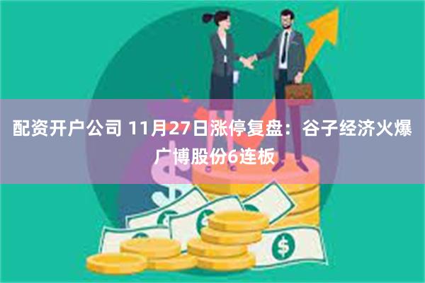 配资开户公司 11月27日涨停复盘：谷子经济火爆 广博股份6连板