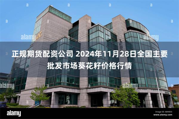 正规期货配资公司 2024年11月28日全国主要批发市场葵花籽价格行情