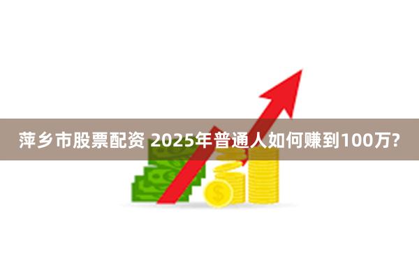 萍乡市股票配资 2025年普通人如何赚到100万?