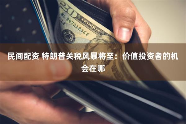 民间配资 特朗普关税风暴将至：价值投资者的机会在哪