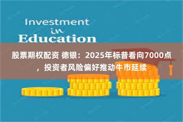 股票期权配资 德银：2025年标普看向7000点，投资者风险偏好推动牛市延续