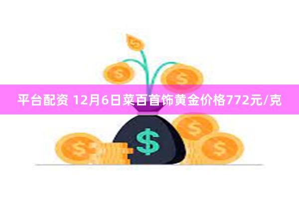 平台配资 12月6日菜百首饰黄金价格772元/克