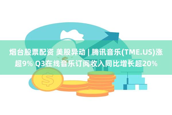 烟台股票配资 美股异动 | 腾讯音乐(TME.US)涨超9% Q3在线音乐订阅收入同比增长超20%