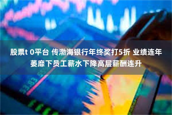 股票t 0平台 传渤海银行年终奖打5折 业绩连年萎靡下员工薪水下降高层薪酬连升