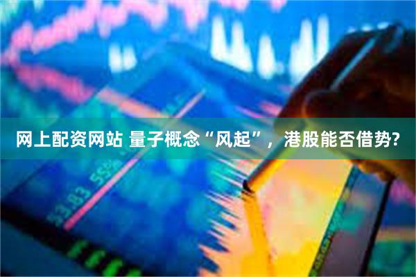 网上配资网站 量子概念“风起”，港股能否借势?