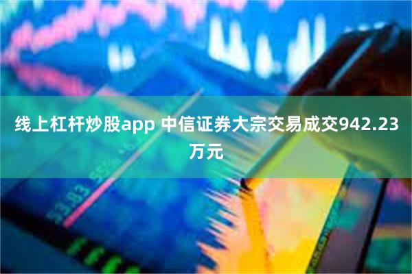 线上杠杆炒股app 中信证券大宗交易成交942.23万元