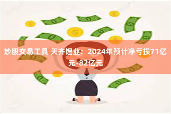 炒股交易工具 天齐锂业：2024年预计净亏损71亿元-82亿元