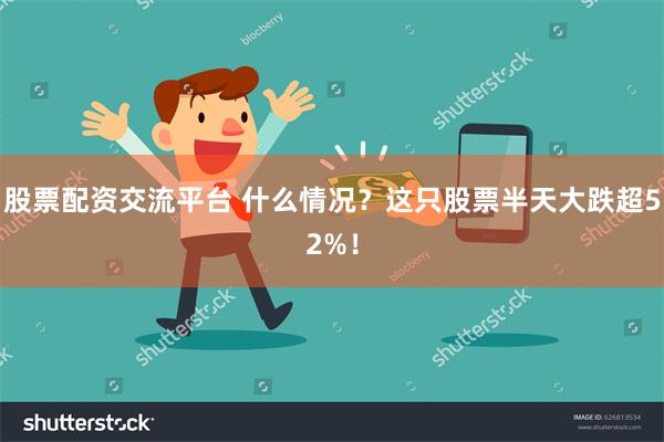 股票配资交流平台 什么情况？这只股票半天大跌超52%！