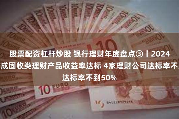 股票配资杠杆炒股 银行理财年度盘点③丨2024年超八成固收类理财产品收益率达标 4家理财公司达标率不到50%