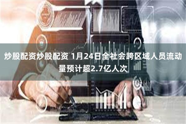 炒股配资炒股配资 1月24日全社会跨区域人员流动量预计超2.7亿人次