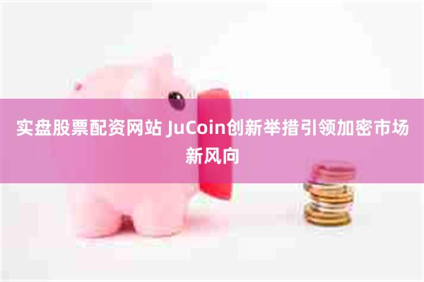 实盘股票配资网站 JuCoin创新举措引领加密市场新风向